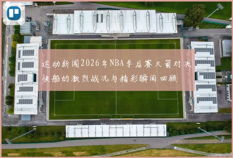 运动新闻2026年NBA季后赛火箭对决快船的激烈战况与精彩瞬间回顾