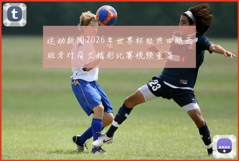 运动新闻2026年世界杯经典回顾西班牙对荷兰精彩比赛视频重温
