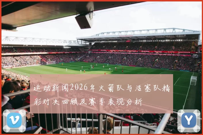 运动新闻2026年火箭队与活塞队精彩对决回顾及赛季表现分析
