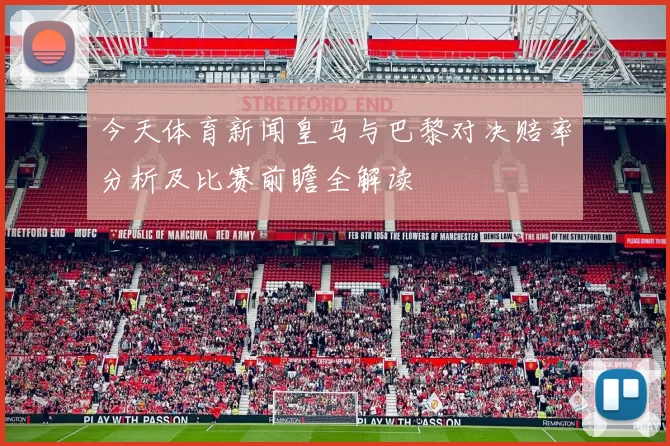 今天体育新闻皇马与巴黎对决赔率分析及比赛前瞻全解读