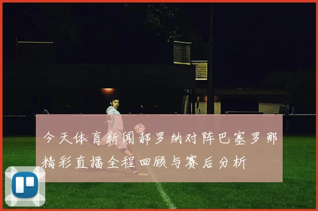 今天体育新闻郝罗纳对阵巴塞罗那精彩直播全程回顾与赛后分析