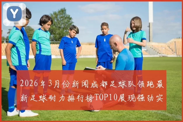 2026年3月份新闻成都足球队领跑最新足球耐力排行榜TOP10展现强劲实力与团队精神